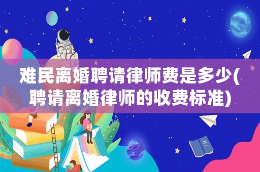 難民離婚聘請律師費是多少(聘請離婚律師的收費標準)
