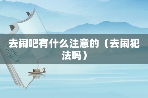 去鬧吧有什么注意的（去鬧犯法嗎）