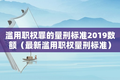 濫用職權罪的量刑標準2019數額（最新濫用職權量刑標準）