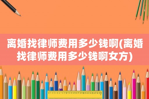 離婚找律師費用多少錢啊(離婚找律師費用多少錢啊女方)