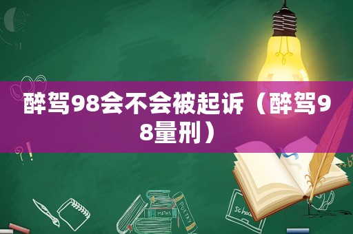 醉駕98會不會被起訴（醉駕98量刑）