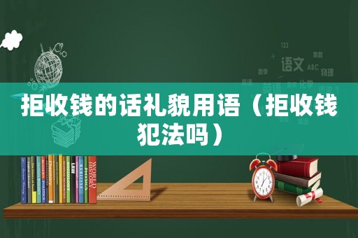 拒收錢的話禮貌用語（拒收錢犯法嗎）