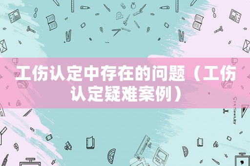 工傷認定中存在的問題（工傷認定疑難案例）