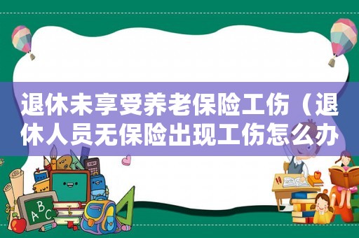 退休未享受養老保險工傷（退休人員無保險出現工傷怎么辦）