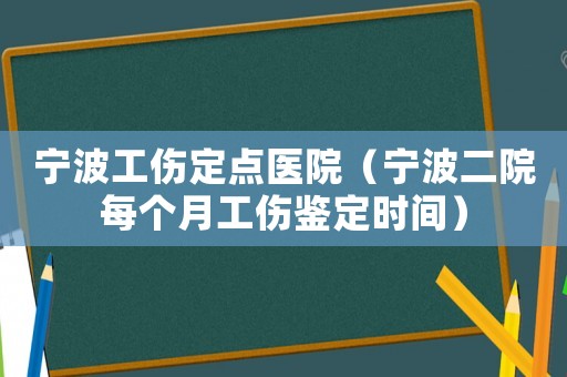 寧波工傷定點(diǎn)醫(yī)院（寧波二院每個月工傷鑒定時間）