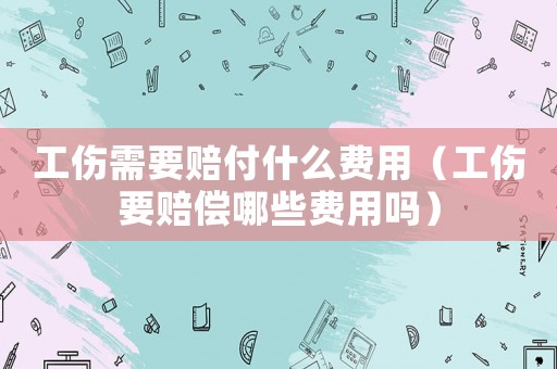 工傷需要賠付什么費用（工傷要賠償哪些費用嗎）