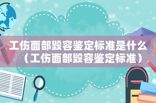 工傷面部毀容鑒定標(biāo)準(zhǔn)是什么（工傷面部毀容鑒定標(biāo)準(zhǔn)）