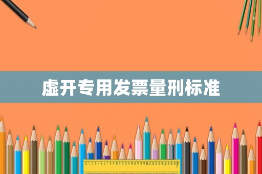 虛開(kāi)專(zhuān)用發(fā)票量刑標(biāo)準(zhǔn)