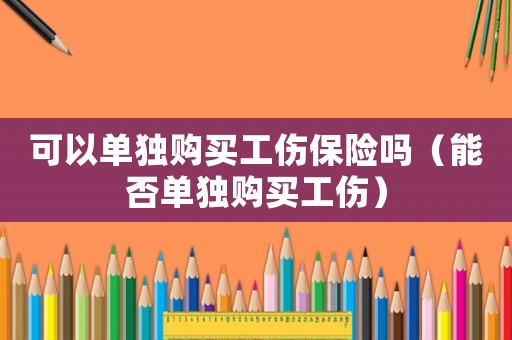 可以單獨購買工傷保險嗎（能否單獨購買工傷）