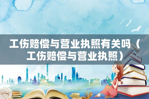 工傷賠償與營業執照有關嗎（工傷賠償與營業執照）