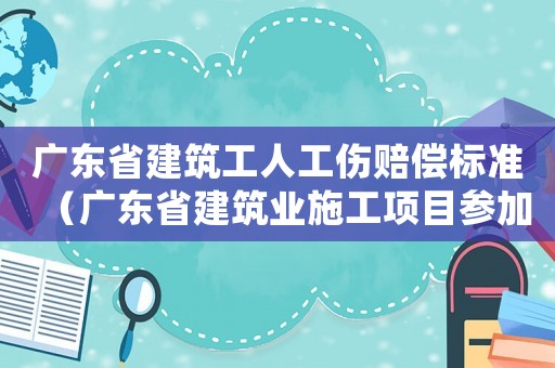 廣東省建筑工人工傷賠償標準（廣東省建筑業施工項目參加工傷保險登記表）