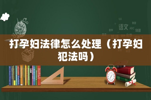 打孕婦法律怎么處理（打孕婦犯法嗎）
