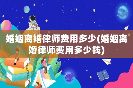婚姻離婚律師費(fèi)用多少(婚姻離婚律師費(fèi)用多少錢)