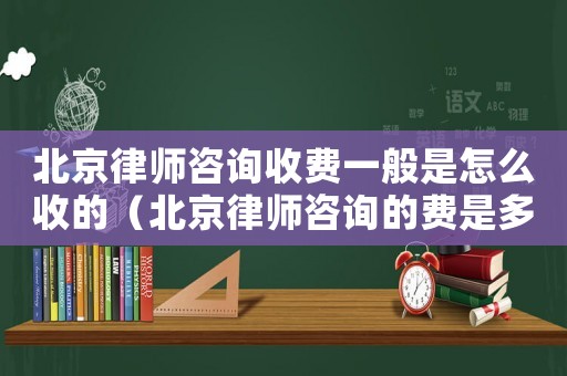 北京律師咨詢收費一般是怎么收的（北京律師咨詢的費是多少）