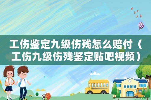 工傷鑒定九級傷殘怎么賠付（工傷九級傷殘鑒定貼吧視頻）