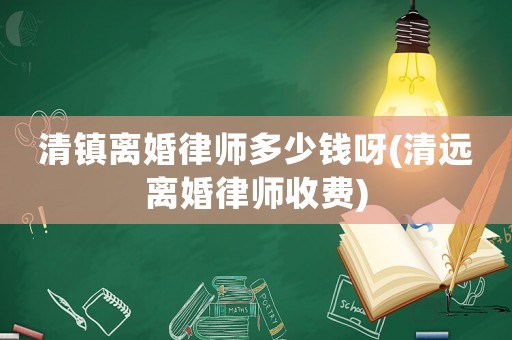 清鎮(zhèn)離婚律師多少錢呀(清遠離婚律師收費)