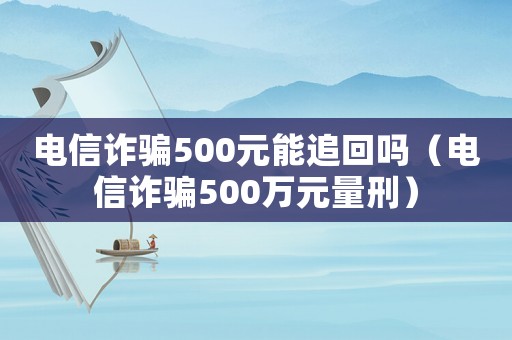 電信詐騙500元能追回嗎（電信詐騙500萬元量刑）