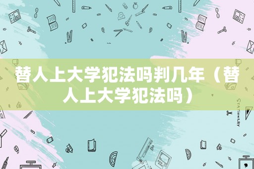 替人上大學犯法嗎判幾年（替人上大學犯法嗎）