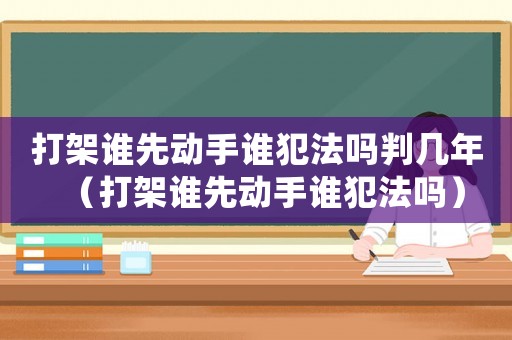 打架誰先動(dòng)手誰犯法嗎判幾年（打架誰先動(dòng)手誰犯法嗎）