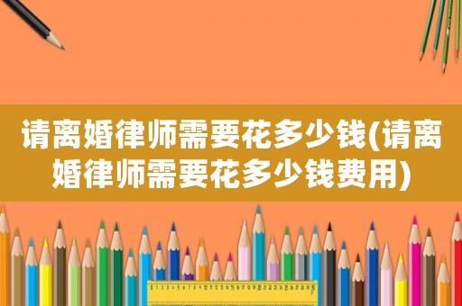 請(qǐng)離婚律師需要花多少錢(請(qǐng)離婚律師需要花多少錢費(fèi)用)