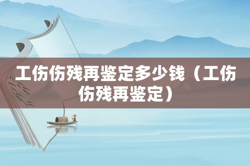 工傷傷殘再鑒定多少錢（工傷傷殘再鑒定）