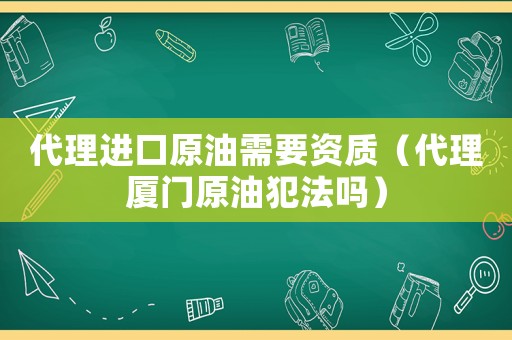 代理進(jìn)口原油需要資質(zhì)（代理廈門原油犯法嗎）