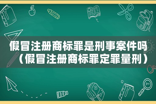假冒注冊商標罪是刑事案件嗎（假冒注冊商標罪定罪量刑）