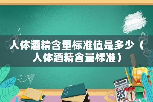 人體酒精含量標(biāo)準值是多少（人體酒精含量標(biāo)準）