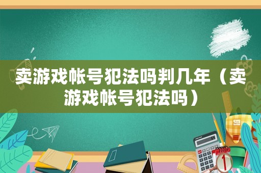 賣游戲帳號犯法嗎判幾年（賣游戲帳號犯法嗎）
