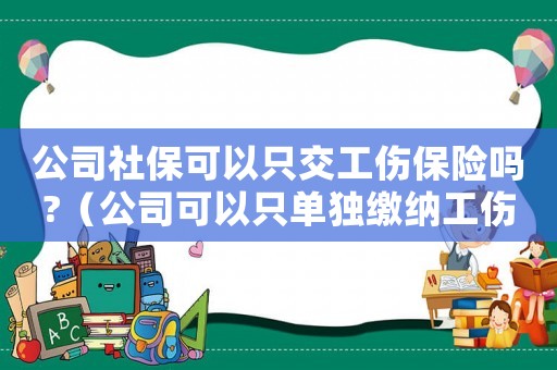 公司社保可以只交工傷保險嗎?（公司可以只單獨繳納工傷保險嗎）