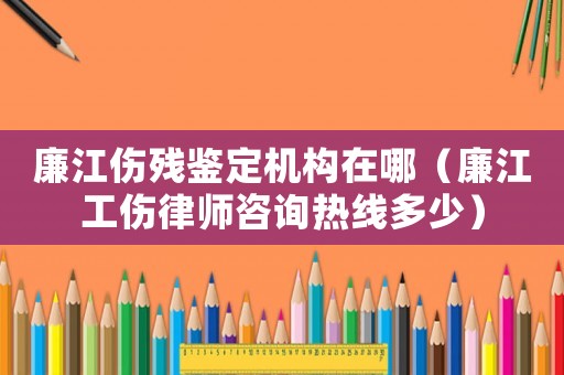 廉江傷殘鑒定機構在哪（廉江工傷律師咨詢熱線多少）