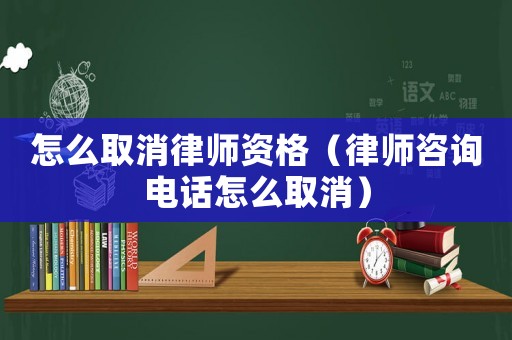 怎么取消律師資格（律師咨詢電話怎么取消）