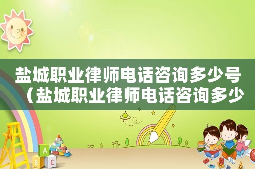 鹽城職業律師電話咨詢多少號（鹽城職業律師電話咨詢多少）