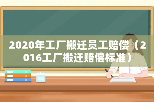 2020年工廠搬遷員工賠償（2016工廠搬遷賠償標(biāo)準(zhǔn)）
