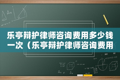 樂亭辯護律師咨詢費用多少錢一次（樂亭辯護律師咨詢費用多少）