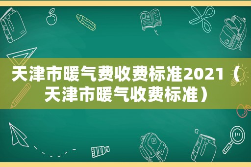 天津市暖氣費收費標準2021（天津市暖氣收費標準）