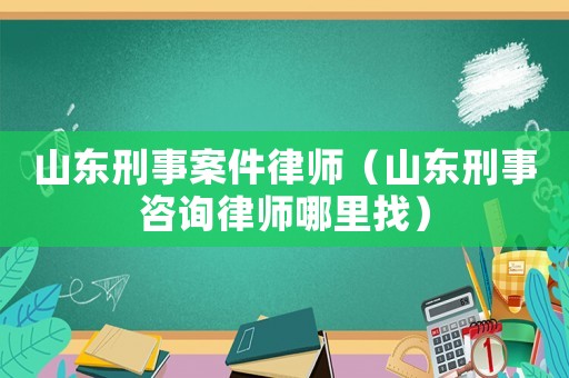 山東刑事案件律師（山東刑事咨詢律師哪里找）