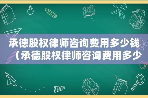 承德股權律師咨詢費用多少錢（承德股權律師咨詢費用多少）