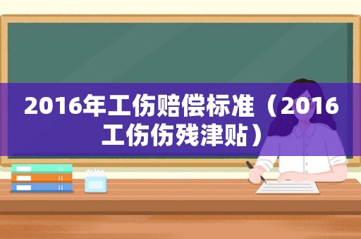 2016年工傷賠償標準（2016工傷傷殘津貼）