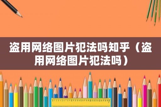 盜用網(wǎng)絡(luò)圖片犯法嗎知乎（盜用網(wǎng)絡(luò)圖片犯法嗎）