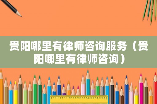 貴陽哪里有律師咨詢服務(wù)（貴陽哪里有律師咨詢）