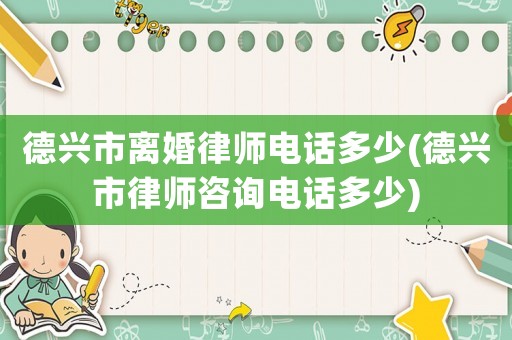 德興市離婚律師電話多少(德興市律師咨詢電話多少)