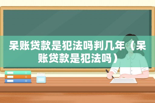 呆賬貸款是犯法嗎判幾年（呆賬貸款是犯法嗎）