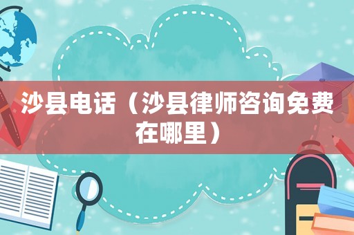 沙縣電話（沙縣律師咨詢免費在哪里）