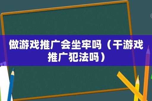 做游戲推廣會坐牢嗎（干游戲推廣犯法嗎）