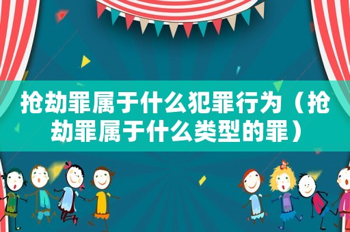 搶劫罪屬于什么犯罪行為（搶劫罪屬于什么類型的罪）