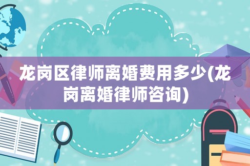 龍崗區律師離婚費用多少(龍崗離婚律師咨詢)
