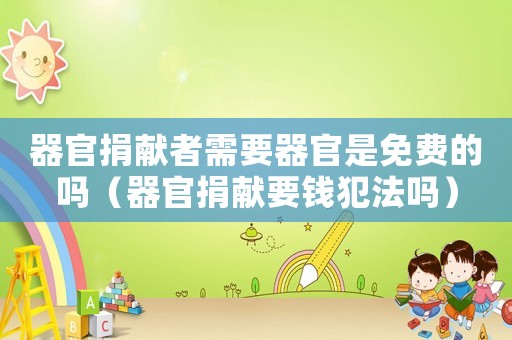 器官捐獻者需要器官是免費的嗎（器官捐獻要錢犯法嗎）