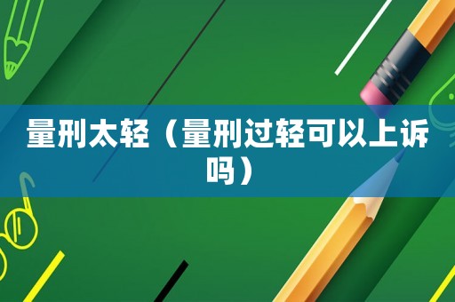 量刑太輕（量刑過輕可以上訴嗎）