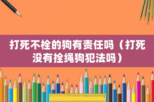 打死不栓的狗有責(zé)任嗎（打死沒有拴繩狗犯法嗎）